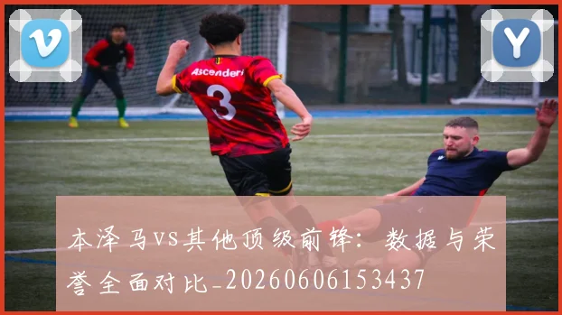 本泽马vs其他顶级前锋:数据与荣誉全面对比_20260606153437