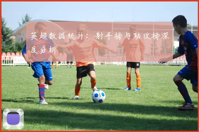 英超数据统计:射手榜与助攻榜深度分析