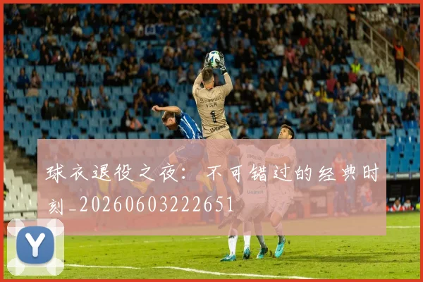 球衣退役之夜：不可错过的经典时刻_20260603222651