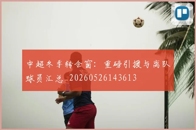 中超冬季转会窗:重磅引援与离队球员汇总_20260526143613