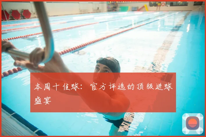 本周十佳球:官方评选的顶级进球盛宴