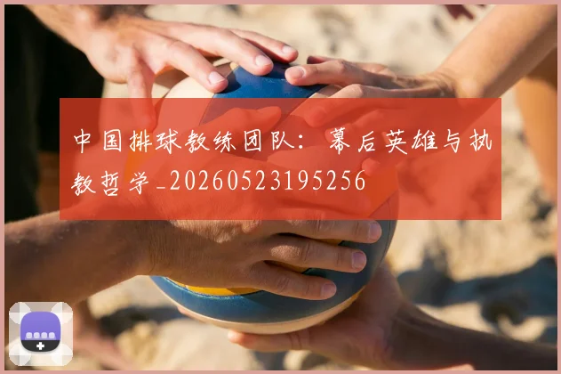中国排球教练团队:幕后英雄与执教哲学_20260523195256