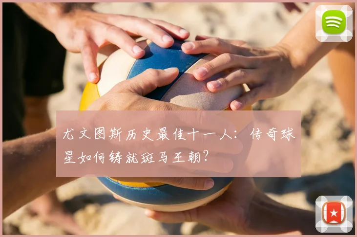 尤文图斯历史最佳十一人：传奇球星如何铸就斑马王朝？
