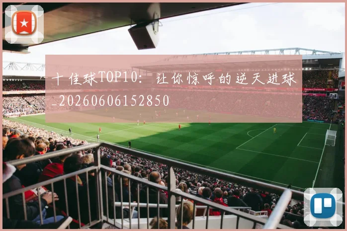 十佳球TOP10:让你惊呼的逆天进球_20260606152850
