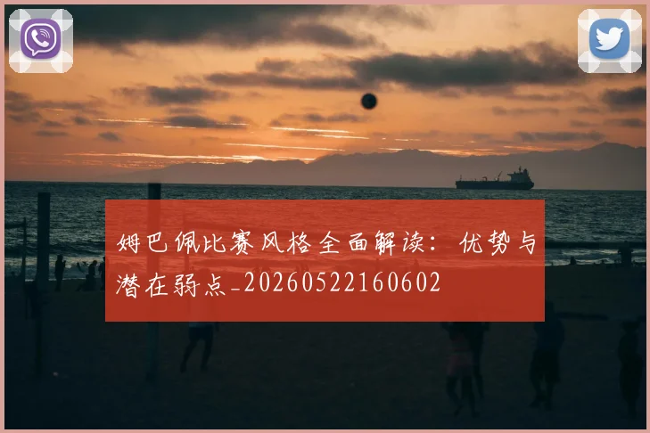 姆巴佩比赛风格全面解读:优势与潜在弱点_20260522160602