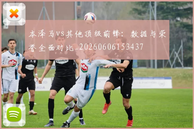 本泽马vs其他顶级前锋:数据与荣誉全面对比_20260606153437