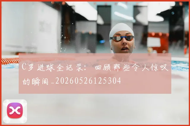 C罗进球全记录：回顾那些令人惊叹的瞬间_20260526125304