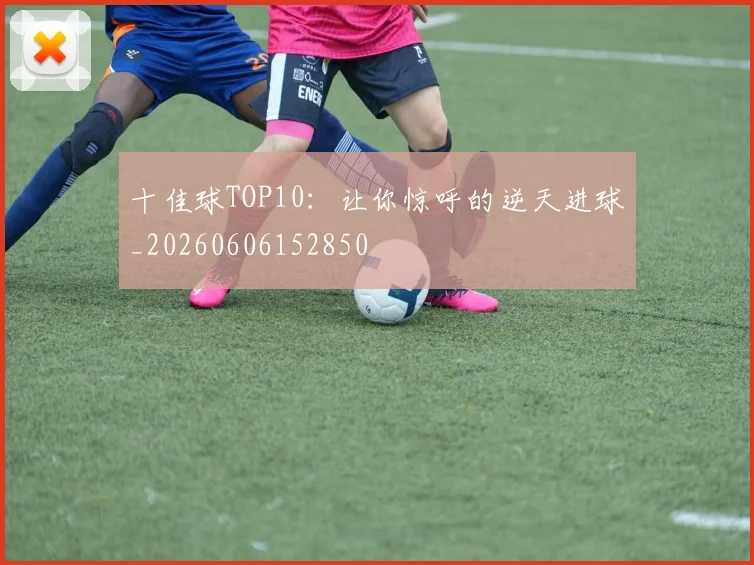 十佳球TOP10:让你惊呼的逆天进球_20260606152850