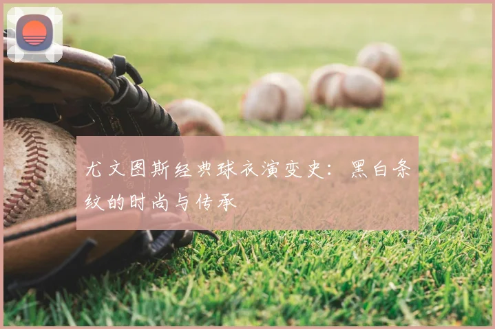 尤文图斯经典球衣演变史:黑白条纹的时尚与传承