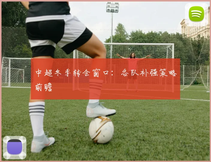 中超冬季转会窗口:各队补强策略前瞻