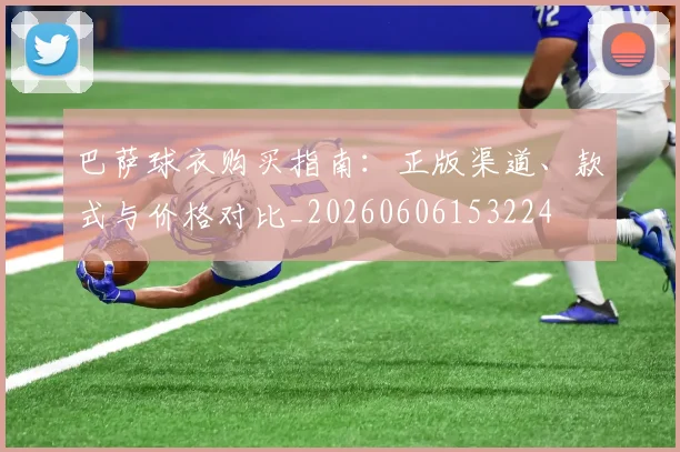 巴萨球衣购买指南:正版渠道、款式与价格对比_20260606153224
