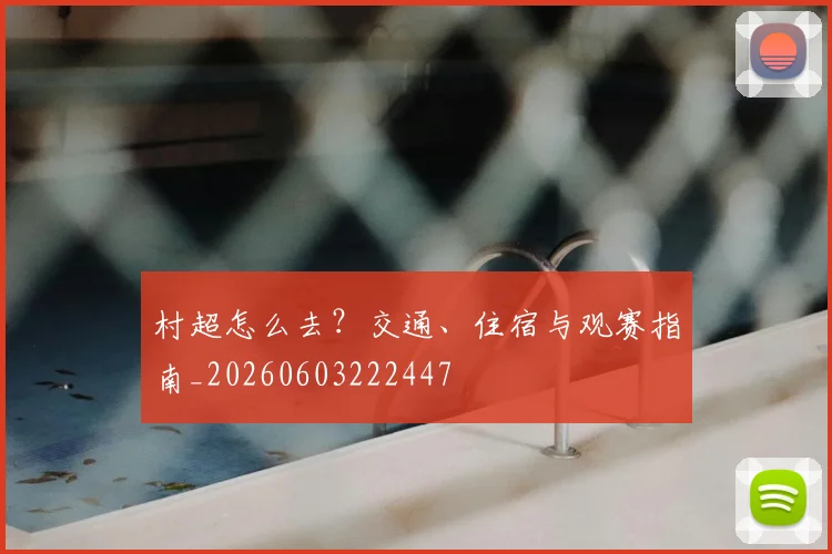 村超怎么去?交通、住宿与观赛指南_20260603222447