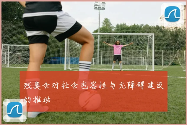 残奥会对社会包容性与无障碍建设的推动