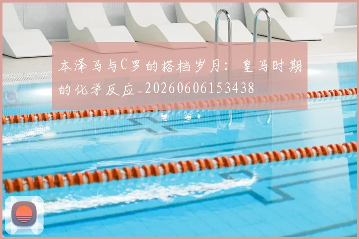 本泽马与C罗的搭档岁月:皇马时期的化学反应_20260606153438