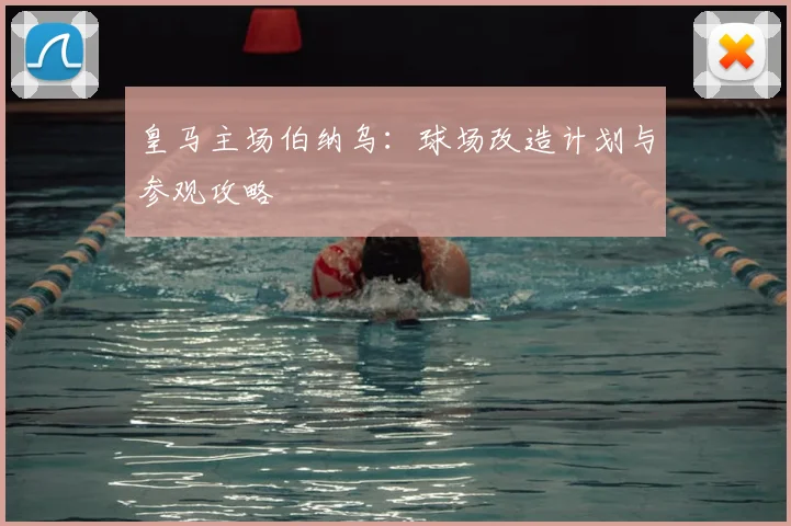 皇马主场伯纳乌：球场改造计划与参观攻略