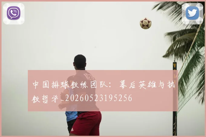 中国排球教练团队：幕后英雄与执教哲学_20260523195256