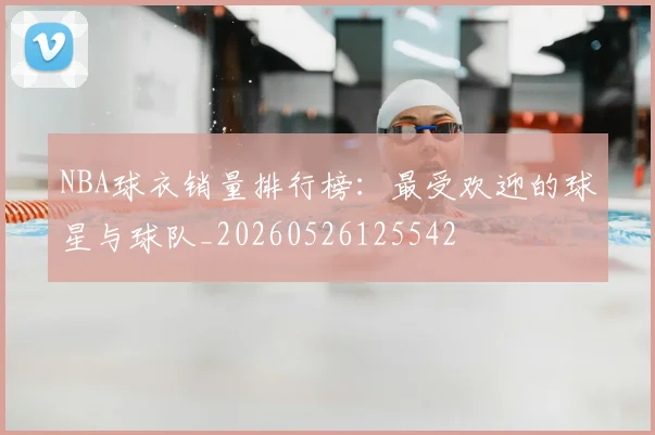 NBA球衣销量排行榜:最受欢迎的球星与球队_20260526125542
