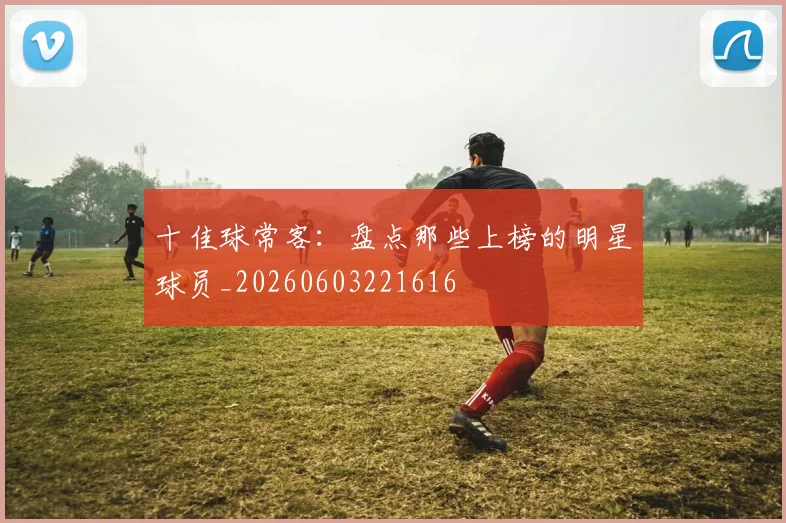 十佳球常客：盘点那些上榜的明星球员_20260603221616