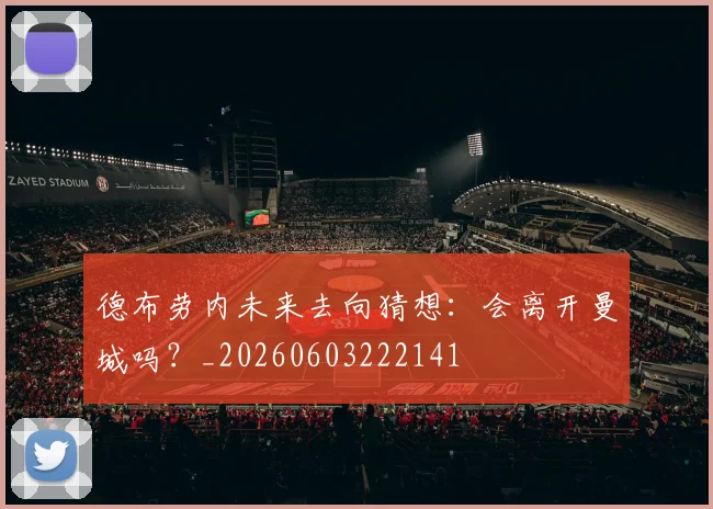 德布劳内未来去向猜想:会离开曼城吗?_20260603222141
