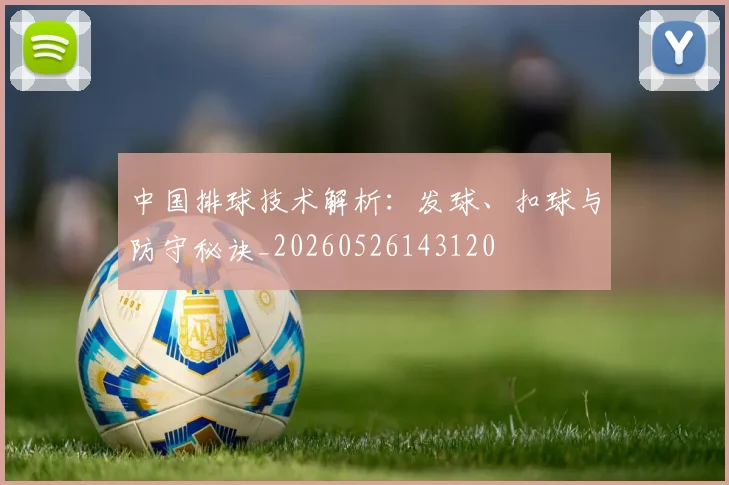 中国排球技术解析:发球、扣球与防守秘诀_20260526143120