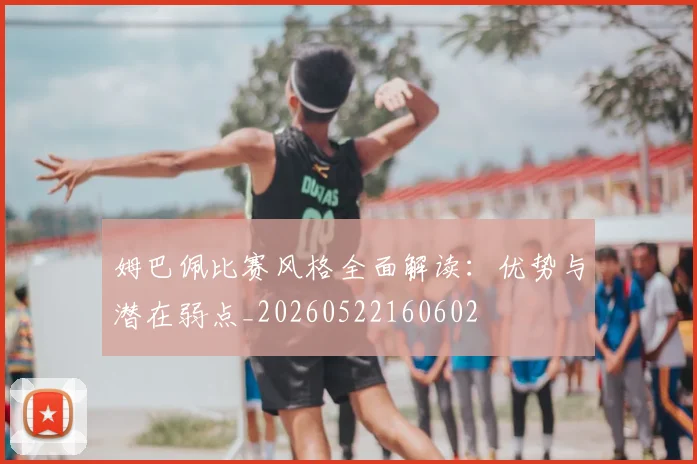 姆巴佩比赛风格全面解读：优势与潜在弱点_20260522160602