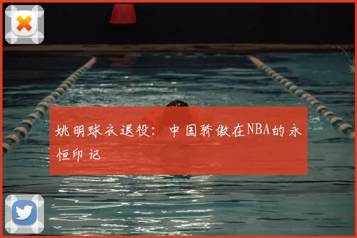 姚明球衣退役：中国骄傲在NBA的永恒印记