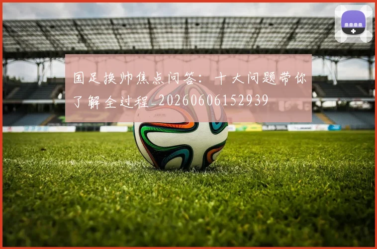 国足换帅焦点问答:十大问题带你了解全过程_20260606152939