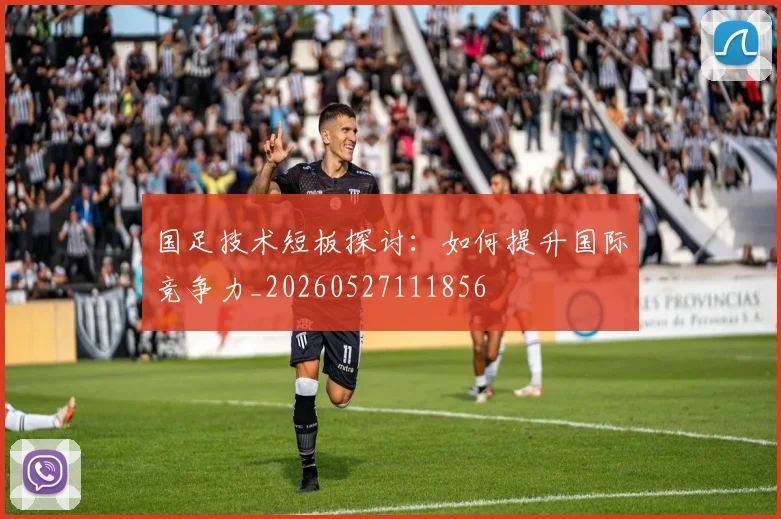 国足技术短板探讨:如何提升国际竞争力_20260527111856