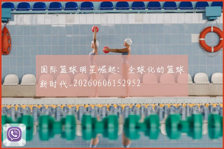 国际篮球明星崛起：全球化的篮球新时代_20260606152952