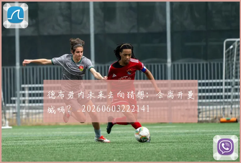 德布劳内未来去向猜想:会离开曼城吗?_20260603222141