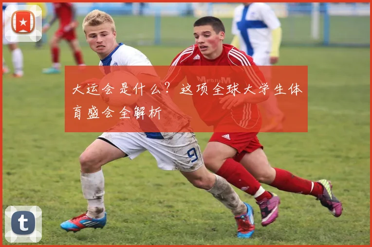 大运会是什么?这项全球大学生体育盛会全解析