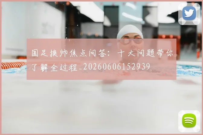 国足换帅焦点问答:十大问题带你了解全过程_20260606152939