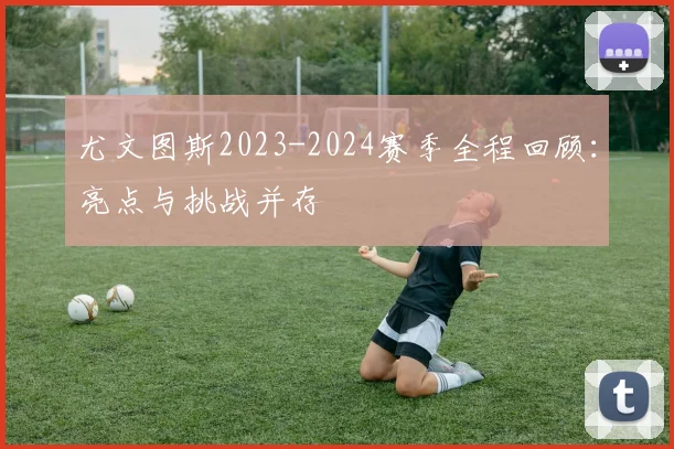 尤文图斯2023-2024赛季全程回顾：亮点与挑战并存