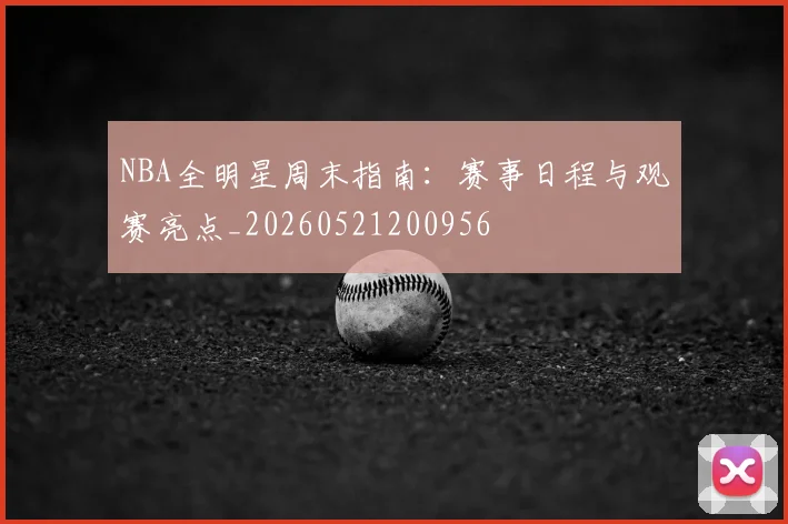 NBA全明星周末指南：赛事日程与观赛亮点_20260521200956