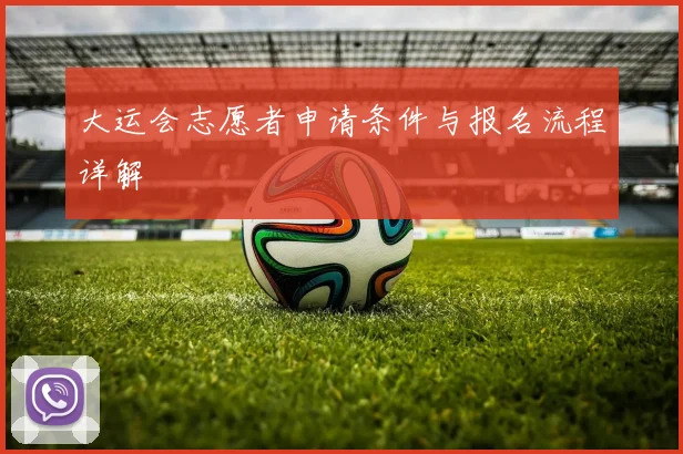 大运会志愿者申请条件与报名流程详解
