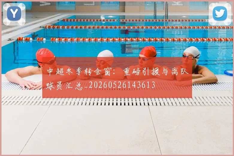 中超冬季转会窗:重磅引援与离队球员汇总_20260526143613