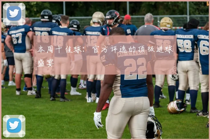 本周十佳球：官方评选的顶级进球盛宴