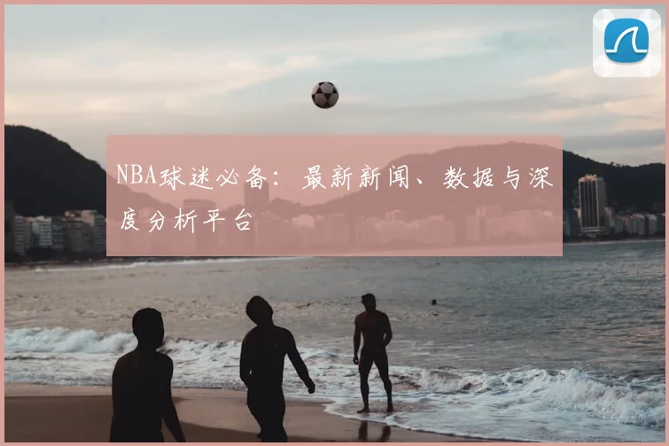 NBA球迷必备：最新新闻、数据与深度分析平台