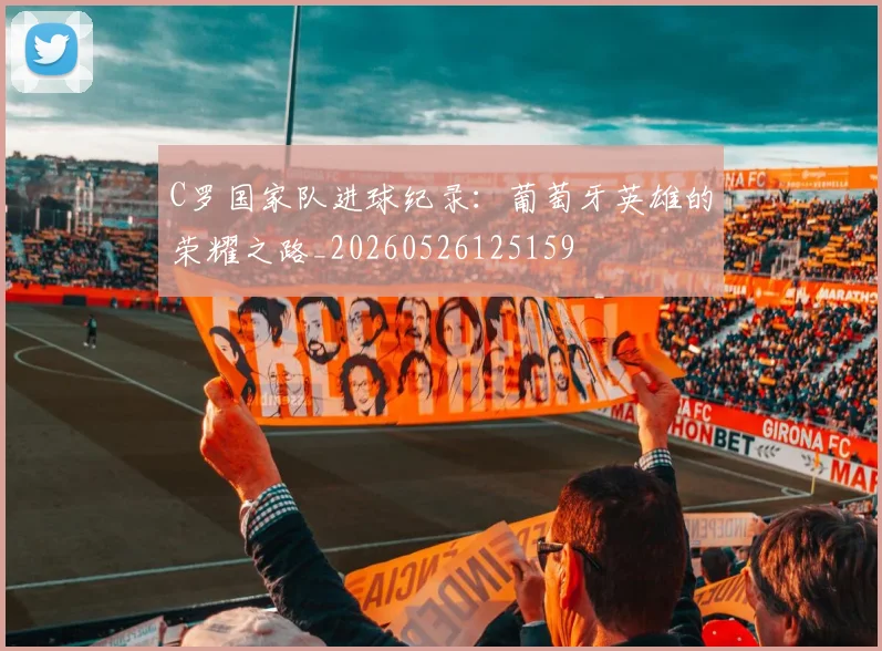 C罗国家队进球纪录:葡萄牙英雄的荣耀之路_20260526125159