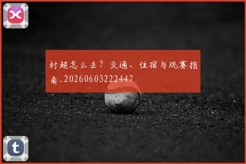 村超怎么去?交通、住宿与观赛指南_20260603222447