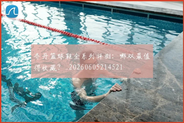 乔丹篮球鞋全系列评测:哪双最值得收藏?_20260605214521